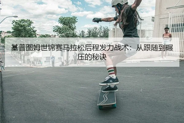 基普图姆世锦赛马拉松后程发力战术：从跟随到碾压的秘诀