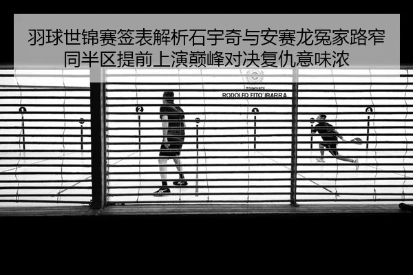 羽球世锦赛签表解析石宇奇与安赛龙冤家路窄同半区提前上演巅峰对决复仇意味浓